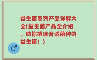 益生菌系列产品详解大全(益生菌产品全介绍，助你挑选合适菌种的益生菌！)