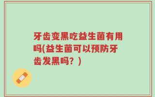 牙齿变黑吃益生菌有用吗(益生菌可以预防牙齿发黑吗？)