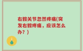 右髋关节忽然疼痛(突发右髋疼痛，应该怎么办？)