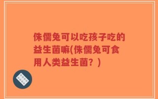 侏儒兔可以吃孩子吃的益生菌嘛(侏儒兔可食用人类益生菌？)