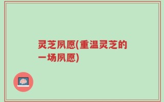 灵芝夙愿(重温灵芝的一场夙愿)