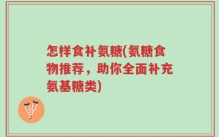 怎样食补氨糖(氨糖食物推荐，助你全面补充氨基糖类)