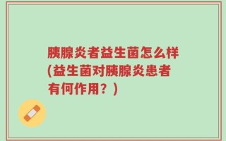 胰腺炎者益生菌怎么样(益生菌对胰腺炎患者有何作用？)