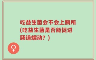 吃益生菌会不会上厕所(吃益生菌是否能促进肠道蠕动？)