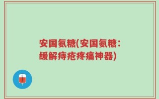 安国氨糖(安国氨糖：缓解痔疮疼痛神器)