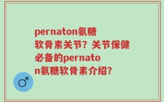 pernaton氨糖软骨素关节？关节保健必备的pernaton氨糖软骨素介绍？