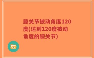 膝关节被动角度120度(达到120度被动角度的膝关节)