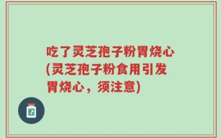 吃了灵芝孢子粉胃烧心(灵芝孢子粉食用引发胃烧心，须注意)