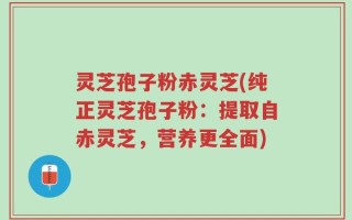 灵芝孢子粉赤灵芝(纯正灵芝孢子粉：提取自赤灵芝，营养更全面)