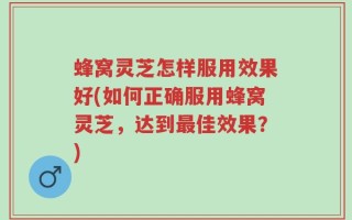 蜂窝灵芝怎样服用效果好(如何正确服用蜂窝灵芝，达到最佳效果？)