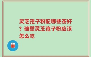 灵芝孢子粉配哪些茶好？破壁灵芝孢子粉应该怎么吃