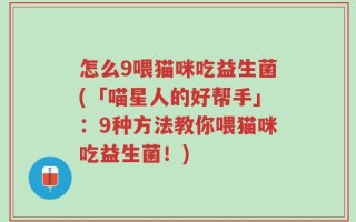 怎么9喂猫咪吃益生菌(「喵星人的好帮手」：9种方法教你喂猫咪吃益生菌！)