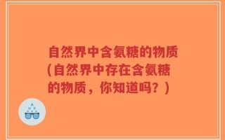 自然界中含氨糖的物质(自然界中存在含氨糖的物质，你知道吗？)