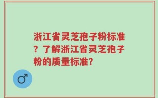 浙江省灵芝孢子粉标准？了解浙江省灵芝孢子粉的质量标准？