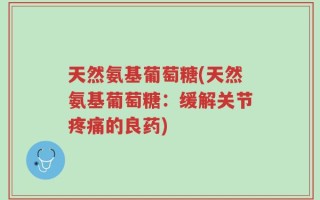 天然氨基葡萄糖(天然氨基葡萄糖：缓解关节疼痛的良药)