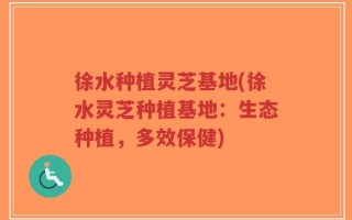 徐水种植灵芝基地(徐水灵芝种植基地：生态种植，多效保健)