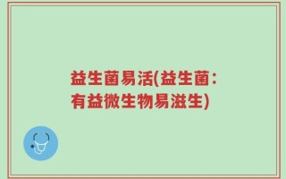 益生菌易活(益生菌：有益微生物易滋生)