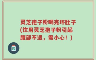 灵芝孢子粉喝完坏肚子(饮用灵芝孢子粉引起腹部不适，需小心！)
