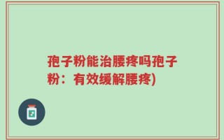 孢子粉能治腰疼吗孢子粉：有效缓解腰疼)