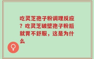 吃灵芝孢子粉调理反应？吃灵芝破壁孢子粉后就胃不舒服，这是为什么