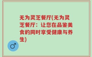 无为灵芝餐厅(无为灵芝餐厅：让您在品鉴美食的同时享受健康与养生)