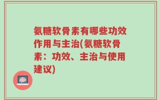氨糖软骨素有哪些功效作用与主治(氨糖软骨素：功效、主治与使用建议)