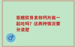 氨糖软骨素和钙片能一起吃吗？这两种情况要分清楚
