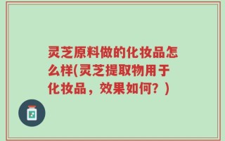 灵芝原料做的化妆品怎么样(灵芝提取物用于化妆品，效果如何？)