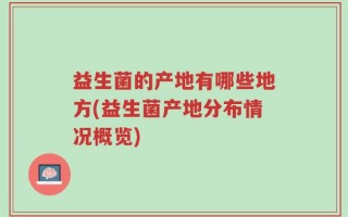 益生菌的产地有哪些地方(益生菌产地分布情况概览)