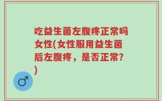 吃益生菌左腹疼正常吗女性(女性服用益生菌后左腹疼，是否正常？)