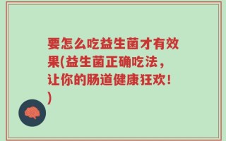 要怎么吃益生菌才有效果(益生菌正确吃法，让你的肠道健康狂欢！)