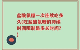 盐酸氨糖一次连续吃多久(吃盐酸氨糖的持续时间限制是多长时间？)