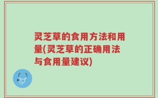 灵芝草的食用方法和用量(灵芝草的正确用法与食用量建议)