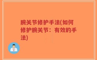 腕关节修护手法(如何修护腕关节：有效的手法)