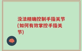 没法精确控制手指关节(如何有效掌控手指关节)