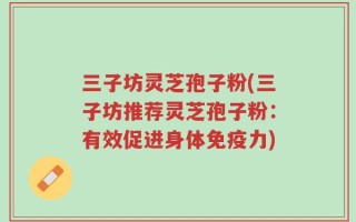 三子坊灵芝孢子粉(三子坊推荐灵芝孢子粉：有效促进身体免疫力)