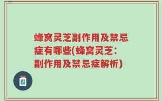 蜂窝灵芝副作用及禁忌症有哪些(蜂窝灵芝：副作用及禁忌症解析)