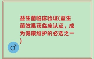 益生菌临床验证(益生菌效果获临床认证，成为健康维护的必选之一)