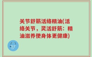 关节舒筋活络精油(活络关节，灵活舒筋：精油滋养使身体更健康)