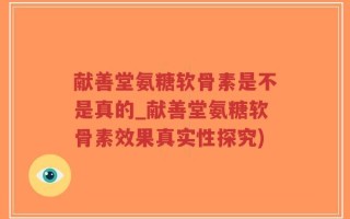 献善堂氨糖软骨素是不是真的_献善堂氨糖软骨素效果真实性探究)