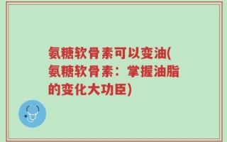 氨糖软骨素可以变油(氨糖软骨素：掌握油脂的变化大功臣)
