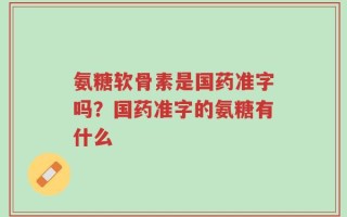 氨糖软骨素是国药准字吗？国药准字的氨糖有什么