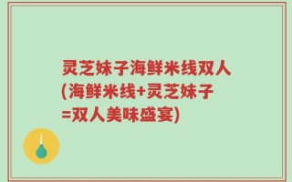 灵芝妹子海鲜米线双人(海鲜米线+灵芝妹子=双人美味盛宴)