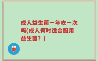成人益生菌一年吃一次吗(成人何时适合服用益生菌？)