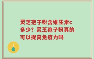 灵芝孢子粉含维生素c多少？灵芝孢子粉真的可以提高免疫力吗