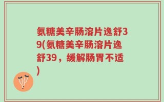 氨糖美辛肠溶片逸舒39(氨糖美辛肠溶片逸舒39，缓解肠胃不适)