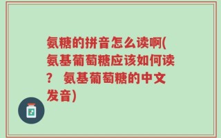 氨糖的拼音怎么读啊(氨基葡萄糖应该如何读？ 氨基葡萄糖的中文发音)