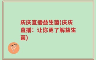 庆庆直播益生菌(庆庆直播：让你更了解益生菌)