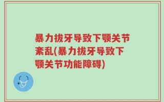 暴力拔牙导致下颚关节紊乱(暴力拔牙导致下颚关节功能障碍)