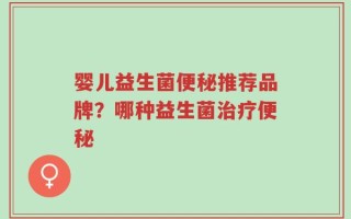 婴儿益生菌便秘推荐品牌？哪种益生菌治疗便秘
